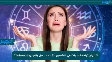 3 أبراج تواجه تحديات في الشهور القادمة.. هل يقع برجك ضمنها؟